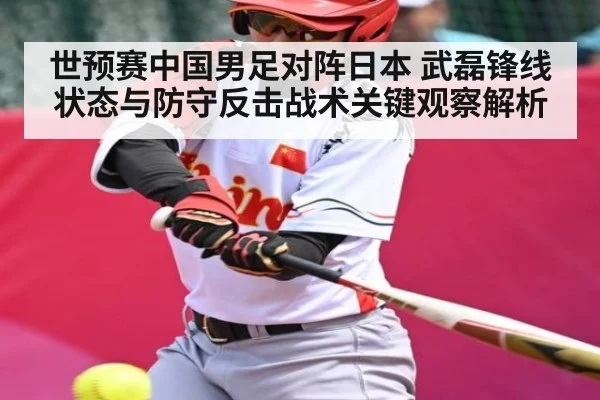 世预赛中国男足对阵日本 武磊锋线状态与防守反击战术关键观察解析